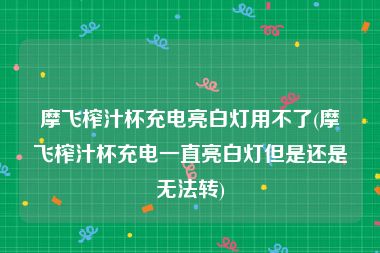 摩飞榨汁杯充电亮白灯用不了(摩飞榨汁杯充电一直亮白灯但是还是无法转)