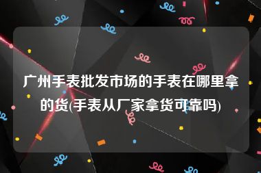 广州手表批发市场的手表在哪里拿的货(手表从厂家拿货可靠吗)
