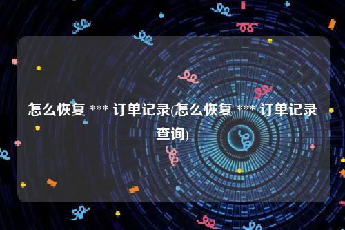 怎么恢复 *** 订单记录(怎么恢复 *** 订单记录查询)
