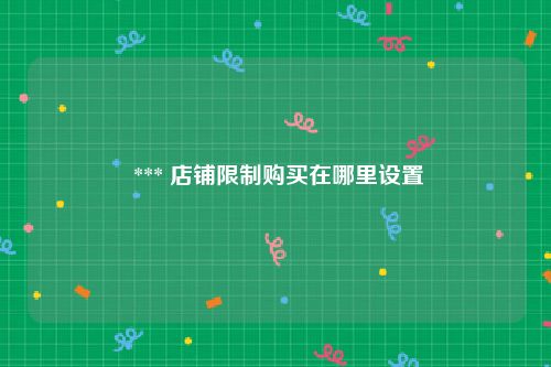  *** 店铺限制购买在哪里设置