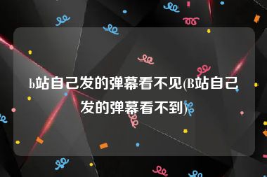 b站自己发的弹幕看不见(B站自己发的弹幕看不到)