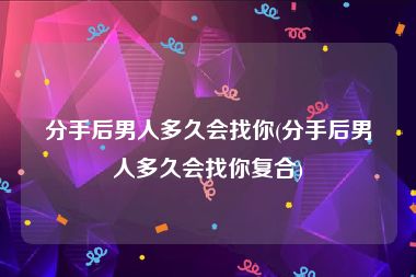 分手后男人多久会找你(分手后男人多久会找你复合)