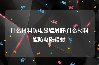 什么材料防电磁辐射好(什么材料能防电磁辐射)