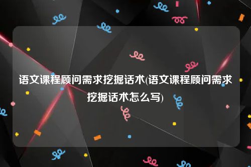 语文课程顾问需求挖掘话术(语文课程顾问需求挖掘话术怎么写)