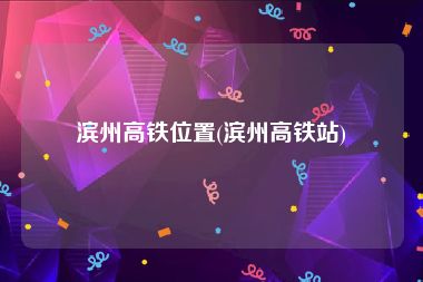 滨州高铁位置(滨州高铁站)