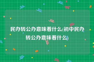 民办转公办意味着什么(初中民办转公办意味着什么)