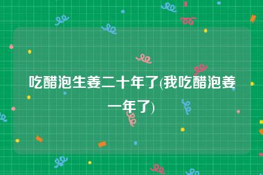 吃醋泡生姜二十年了(我吃醋泡姜一年了)