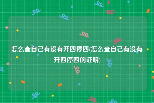 怎么查自己有没有开四停四(怎么查自己有没有开四停四的证明)