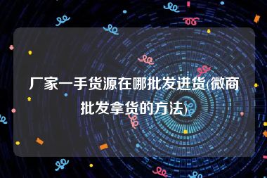 厂家一手货源在哪批发进货(微商批发拿货的方法)
