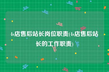 4s店售后站长岗位职责(4s店售后站长的工作职责)