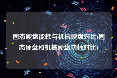固态硬盘能耗与机械硬盘对比(固态硬盘和机械硬盘功耗对比)