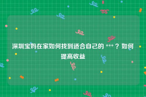 深圳宝妈在家如何找到适合自己的 *** ？如何提高收益
