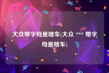 大众带字母是啥车(大众 *** 带字母是啥车)