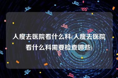 人瘦去医院看什么科(人瘦去医院看什么科需要检查哪些)