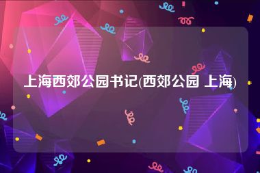 上海西郊公园书记(西郊公园 上海)