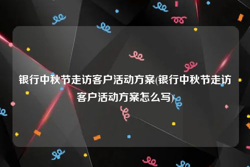 银行中秋节走访客户活动方案(银行中秋节走访客户活动方案怎么写)