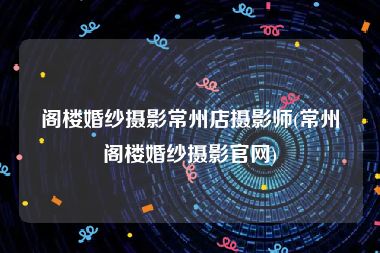 阁楼婚纱摄影常州店摄影师(常州阁楼婚纱摄影官网)