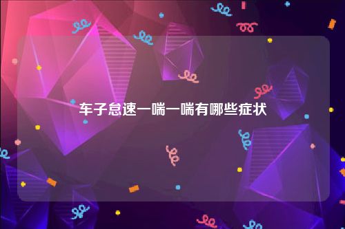 车子怠速一喘一喘有哪些症状