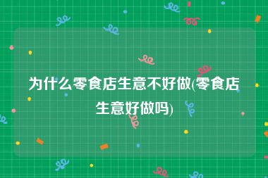 为什么零食店生意不好做(零食店生意好做吗)
