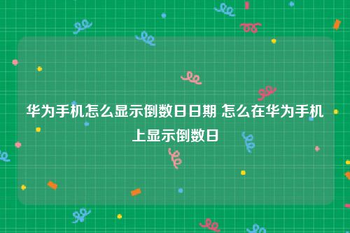 华为手机怎么显示倒数日日期 怎么在华为手机上显示倒数日