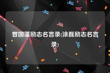 曾国藩励志名言录(涂磊励志名言录)