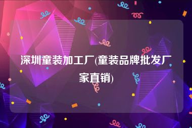 深圳童装加工厂(童装品牌批发厂家直销)