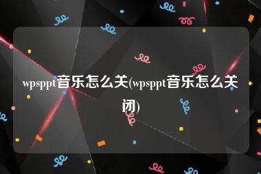 wpsppt音乐怎么关(wpsppt音乐怎么关闭)