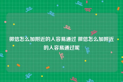 微信怎么加附近的人容易通过 微信怎么加附近的人容易通过呢