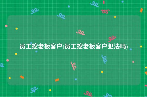 员工挖老板客户(员工挖老板客户犯法吗)