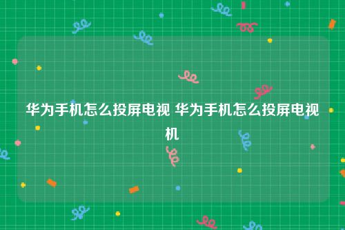 华为手机怎么投屏电视 华为手机怎么投屏电视机
