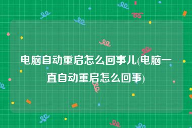 电脑自动重启怎么回事儿(电脑一直自动重启怎么回事)