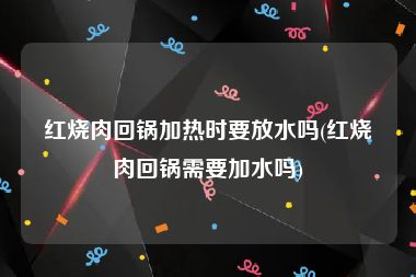 红烧肉回锅加热时要放水吗(红烧肉回锅需要加水吗)