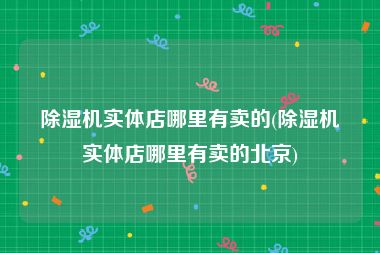 除湿机实体店哪里有卖的(除湿机实体店哪里有卖的北京)