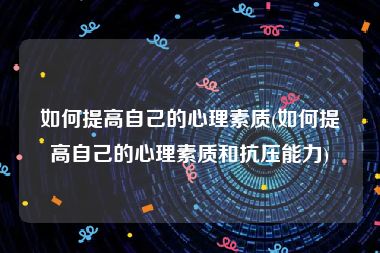 如何提高自己的心理素质(如何提高自己的心理素质和抗压能力)