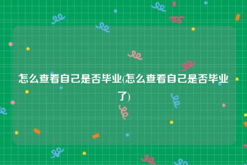 怎么查看自己是否毕业(怎么查看自己是否毕业了)