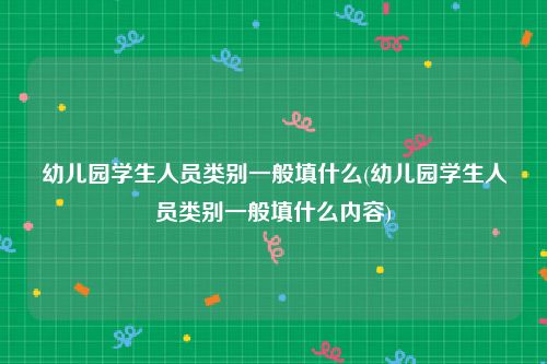 幼儿园学生人员类别一般填什么(幼儿园学生人员类别一般填什么内容)