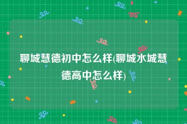 聊城慧德初中怎么样(聊城水城慧德高中怎么样)