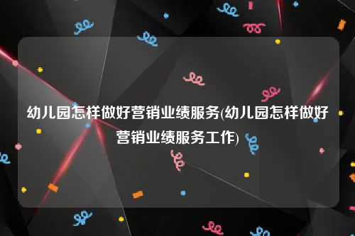 幼儿园怎样做好营销业绩服务(幼儿园怎样做好营销业绩服务工作)