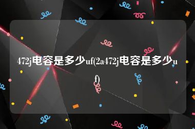472j电容是多少uf(2a472j电容是多少uf)