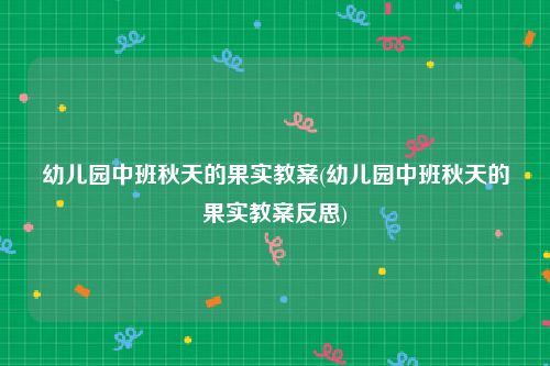 幼儿园中班秋天的果实教案(幼儿园中班秋天的果实教案反思)