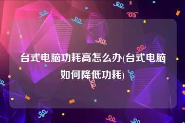 台式电脑功耗高怎么办(台式电脑如何降低功耗)