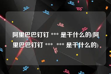 阿里巴巴钉钉 *** 是干什么的(阿里巴巴钉钉 ***  *** 是干什么的)