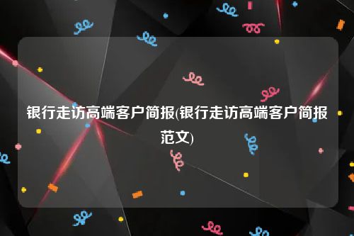 银行走访高端客户简报(银行走访高端客户简报范文)