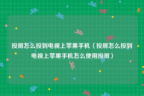 投屏怎么投到电视上苹果手机〈投屏怎么投到电视上苹果手机怎么使用投屏〉