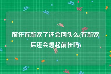 前任有新欢了还会回头么(有新欢后还会想起前任吗)