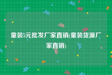 童装5元批发厂家直销(童装货源厂家直销)