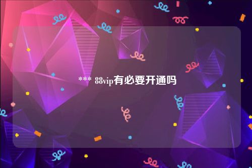  *** 88vip有必要开通吗