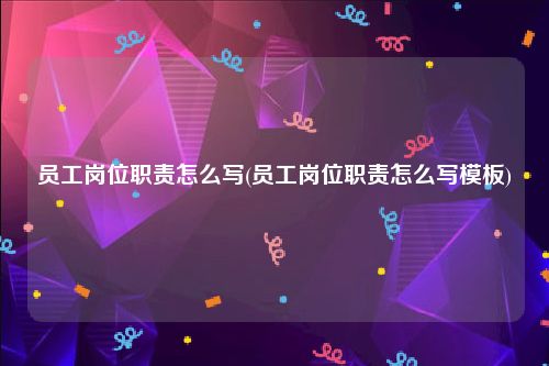 员工岗位职责怎么写(员工岗位职责怎么写模板)