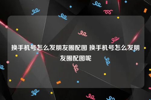 换手机号怎么发朋友圈配图 换手机号怎么发朋友圈配图呢