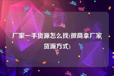 厂家一手货源怎么找(微商拿厂家货源方式)